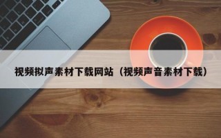 天水视频拟声素材下载网站（视频声音素材下载）