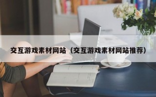 天水交互游戏素材网站（交互游戏素材网站推荐）