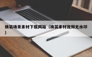 天水换装场景素材下载网站（换装素材视频无水印）