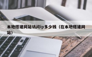 天水本地搭建网站访问ip多少钱（在本地搭建网站）