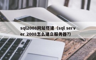 天水sql2008网站搭建（sql server 2008怎么建立服务器?）