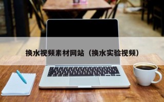 天水换水视频素材网站（换水实验视频）