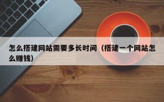 天水怎么搭建网站需要多长时间（搭建一个网站怎么赚钱）