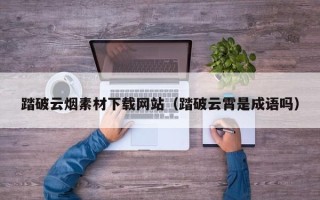天水踏破云烟素材下载网站（踏破云霄是成语吗）