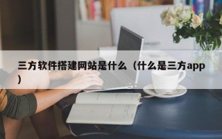天水三方软件搭建网站是什么（什么是三方app）
