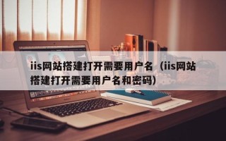 天水iis网站搭建打开需要用户名（iis网站搭建打开需要用户名和密码）