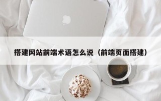 天水搭建网站前端术语怎么说（前端页面搭建）