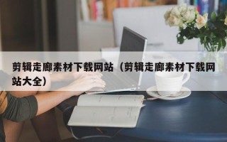 天水剪辑走廊素材下载网站（剪辑走廊素材下载网站大全）