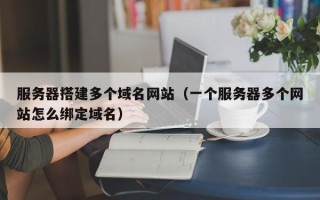 天水服务器搭建多个域名网站（一个服务器多个网站怎么绑定域名）