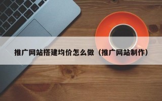 天水推广网站搭建均价怎么做（推广网站制作）