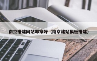 天水南京搭建网站哪家好（南京建站模板搭建）