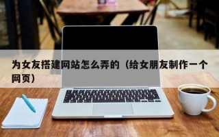 天水为女友搭建网站怎么弄的（给女朋友制作一个网页）