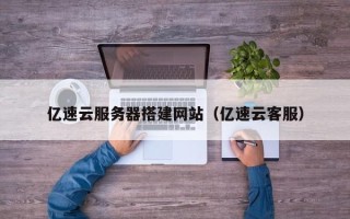 天水亿速云服务器搭建网站（亿速云客服）