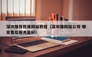 天水深圳推荐搭建网站教程（深圳建网站公司 哪家售后服务最好）