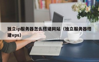 天水独立ip服务器怎么搭建网站（独立服务器搭建vps）