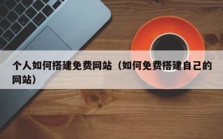 天水个人如何搭建免费网站（如何免费搭建自己的网站）